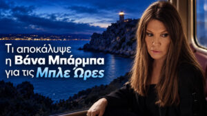 Βάνα Μπάρμπα στις Μπλε Ώρες: Η επιστροφή μετά από 15 χρόνια και η φράση για τη μητρότητα